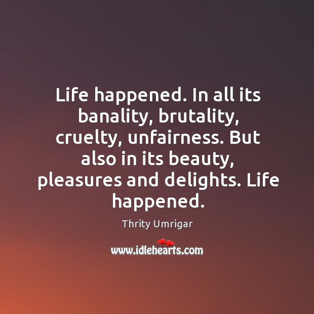 Life happened. In all its banality, brutality, cruelty, unfairness. But also in Thrity Umrigar Picture Quote