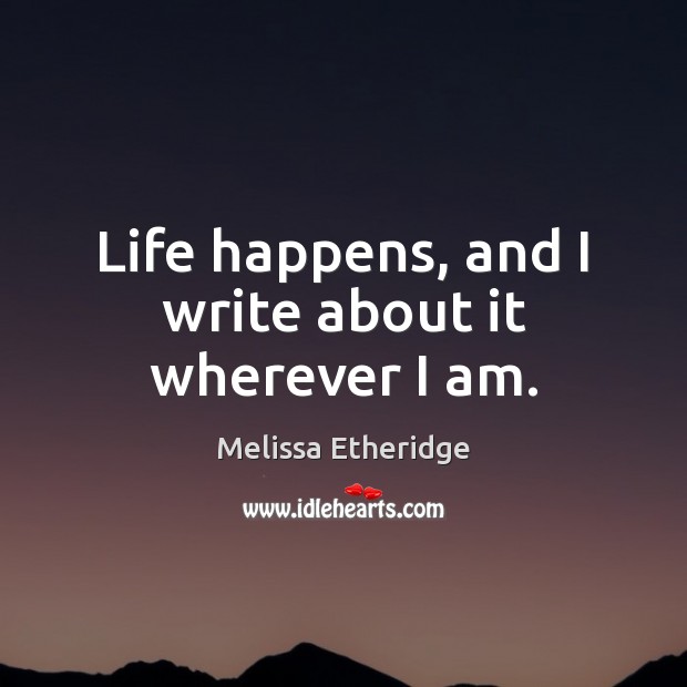 Life happens, and I write about it wherever I am. Melissa Etheridge Picture Quote