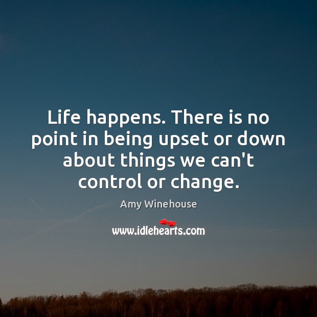 Life happens. There is no point in being upset or down about 