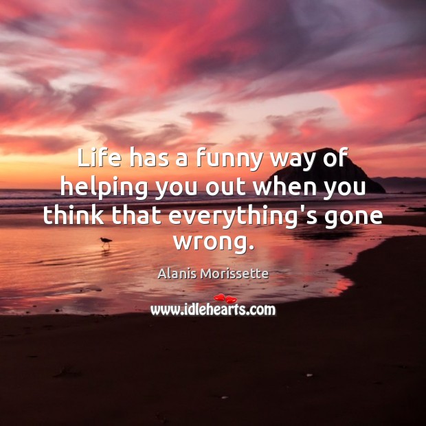 Life has a funny way of helping you out when you think that everything’s gone wrong. Alanis Morissette Picture Quote