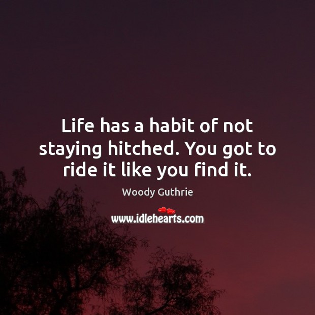 Life has a habit of not staying hitched. You got to ride it like you find it. Image