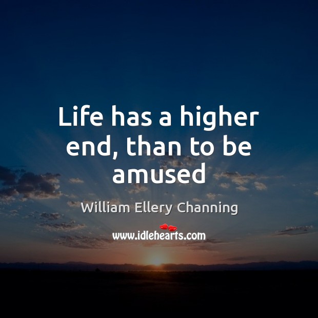 Life has a higher end, than to be amused William Ellery Channing Picture Quote