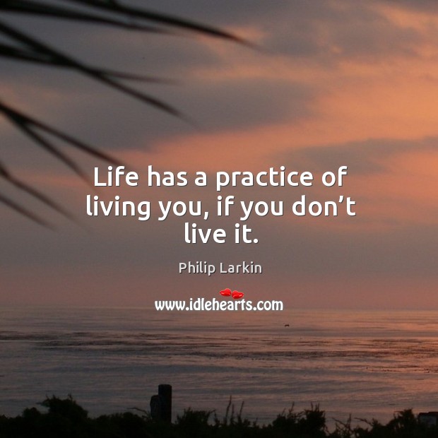 Life has a practice of living you, if you don’t live it. Philip Larkin Picture Quote