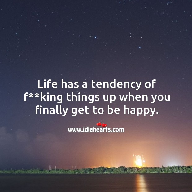 Life has a tendency of f**king things up when you finally get to be happy. Image