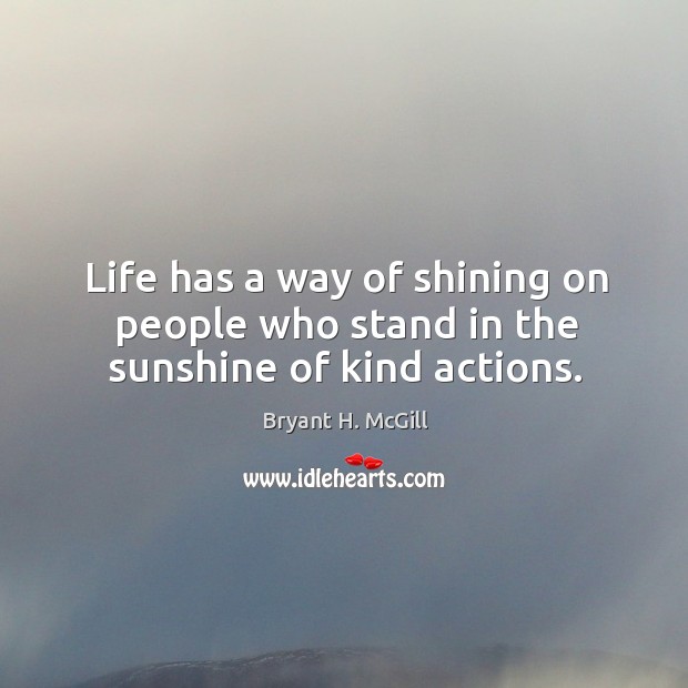 Life has a way of shining on people who stand in the sunshine of kind actions. Bryant H. McGill Picture Quote