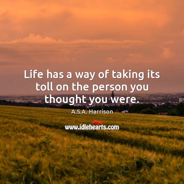 Life has a way of taking its toll on the person you thought you were. Image