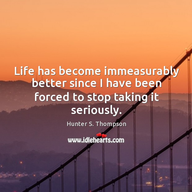 Life has become immeasurably better since I have been forced to stop taking it seriously. Hunter S. Thompson Picture Quote