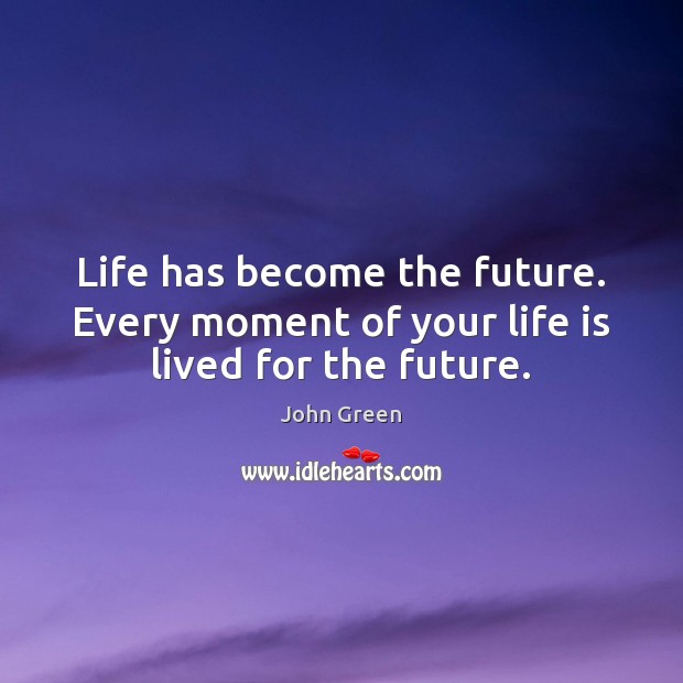 Life has become the future. Every moment of your life is lived for the future. Image