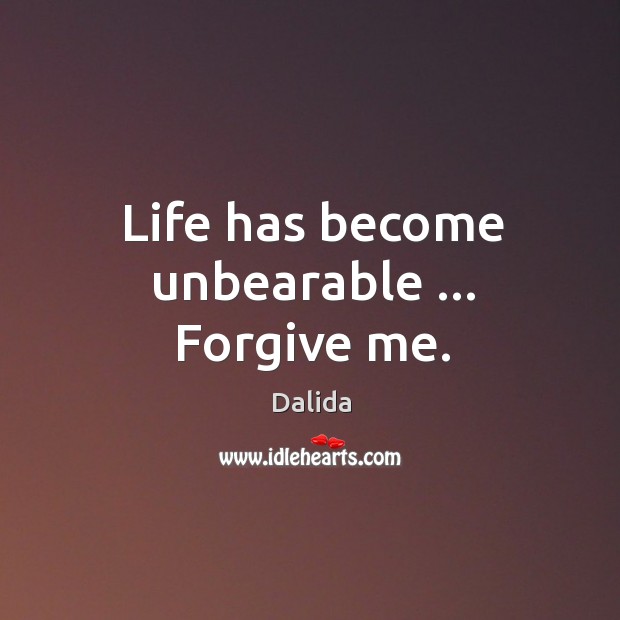 Life has become unbearable … Forgive me. Dalida Picture Quote
