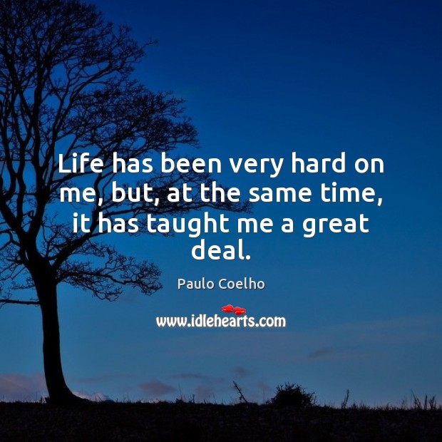 Life has been very hard on me, but, at the same time, it has taught me a great deal. Image