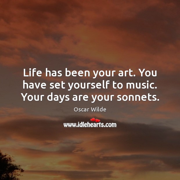 Life has been your art. You have set yourself to music. Your days are your sonnets. Image