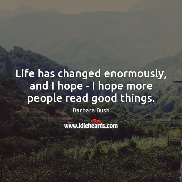 Life has changed enormously, and I hope – I hope more people read good things. Image