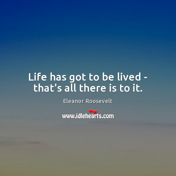 Life has got to be lived – that’s all there is to it. Image