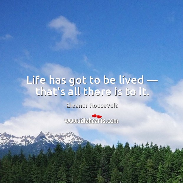 Life has got to be lived — that’s all there is to it. Eleanor Roosevelt Picture Quote
