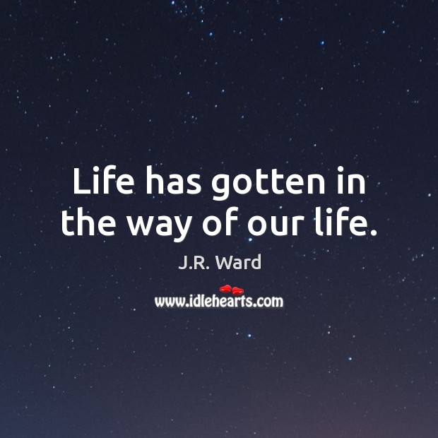 Life has gotten in the way of our life. J.R. Ward Picture Quote