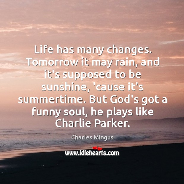 Life has many changes. Tomorrow it may rain, and it’s supposed to Charles Mingus Picture Quote