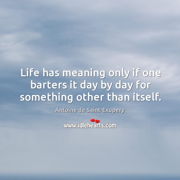 Life has meaning only if one barters it day by day for something other than itself. Antoine de Saint-Exupery Picture Quote