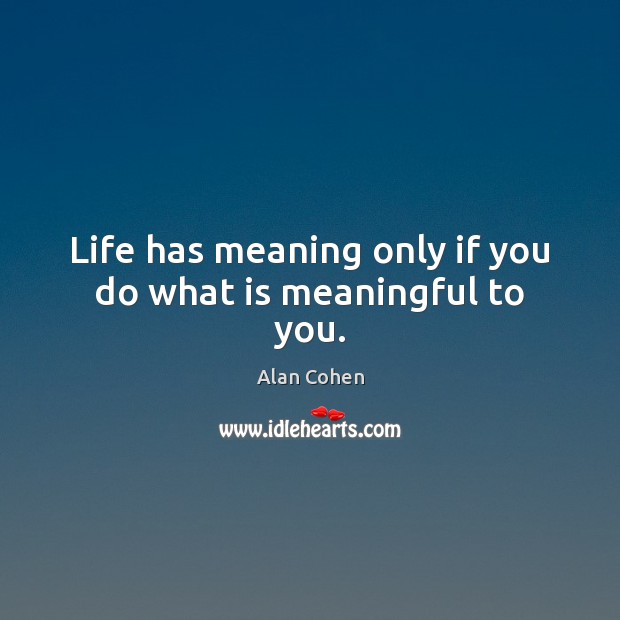 Life has meaning only if you do what is meaningful to you. Alan Cohen Picture Quote