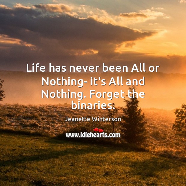 Life has never been All or Nothing- it’s All and Nothing. Forget the binaries. Jeanette Winterson Picture Quote