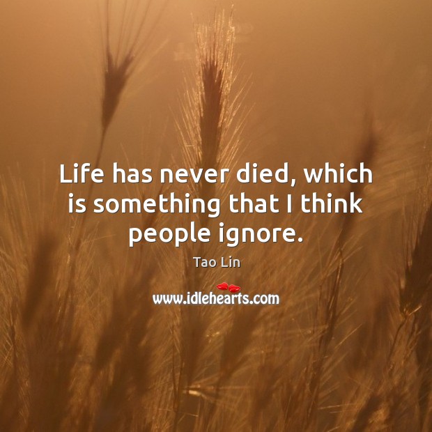 Life has never died, which is something that I think people ignore. Tao Lin Picture Quote