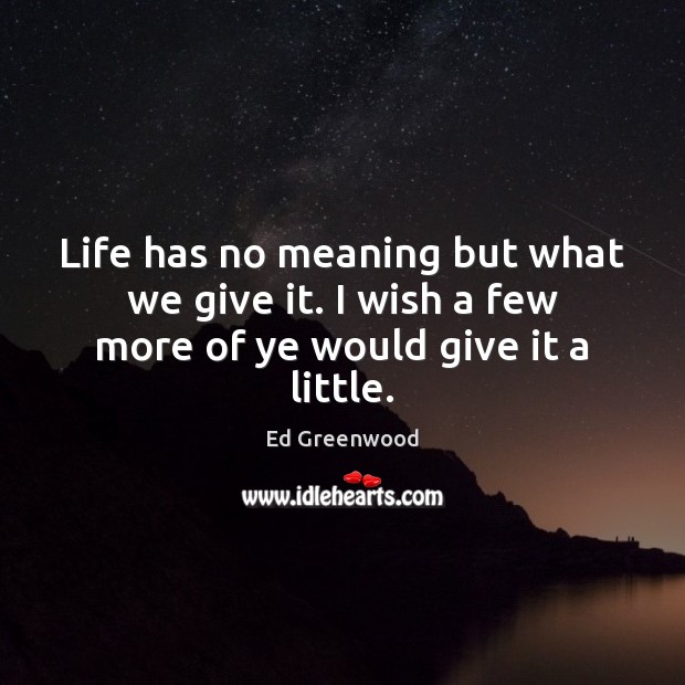 Life has no meaning but what we give it. I wish a few more of ye would give it a little. Image