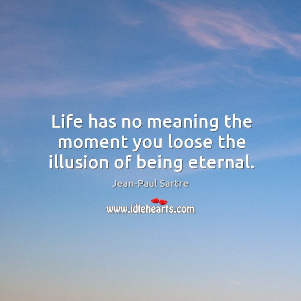 Life has no meaning the moment you loose the illusion of being eternal. 