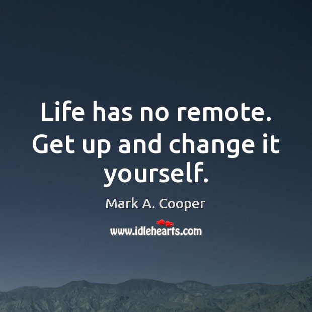 Life has no remote. Get up and change it yourself. Mark A. Cooper Picture Quote