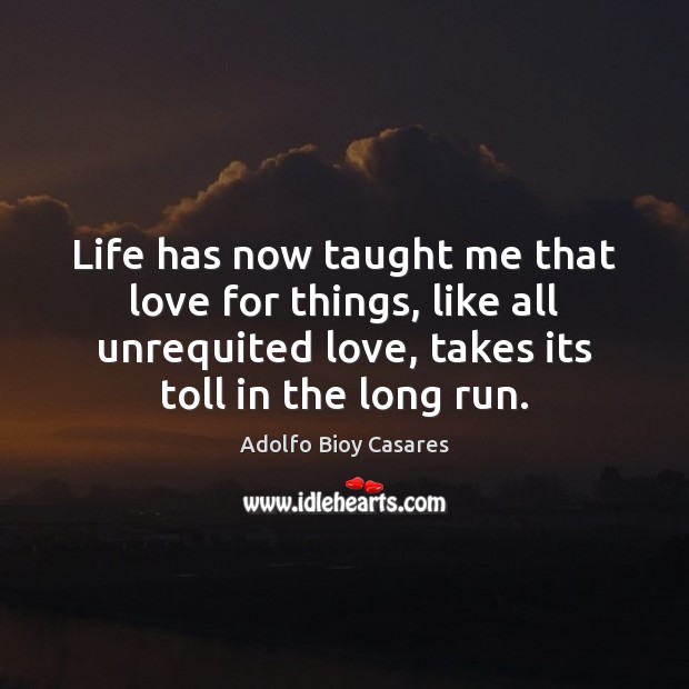 Life has now taught me that love for things, like all unrequited Adolfo Bioy Casares Picture Quote