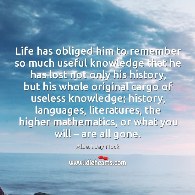 Life has obliged him to remember so much useful knowledge that he has lost not only his history Albert Jay Nock Picture Quote