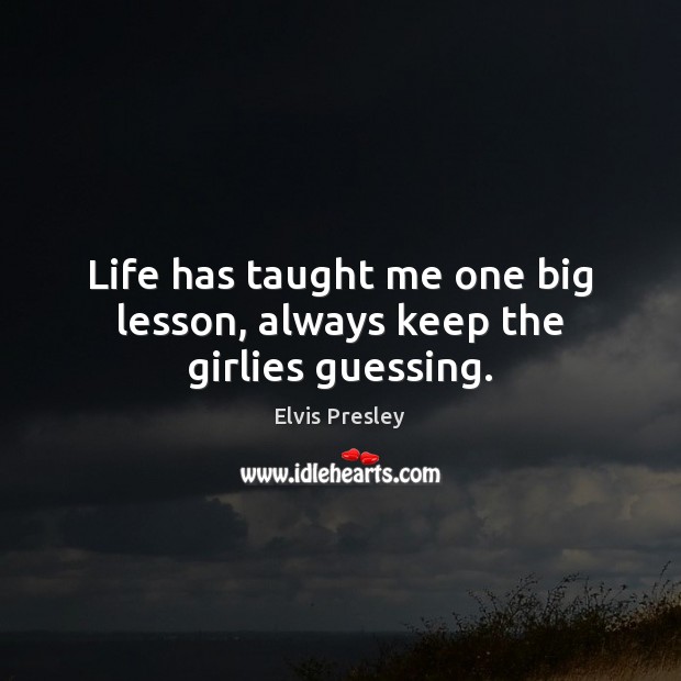 Life has taught me one big lesson, always keep the girlies guessing. Elvis Presley Picture Quote
