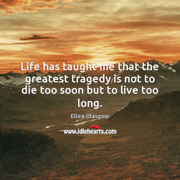 Life has taught me that the greatest tragedy is not to die too soon but to live too long. Ellen Glasgow Picture Quote