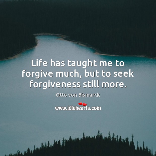 Life has taught me to forgive much, but to seek forgiveness still more. Otto von Bismarck Picture Quote