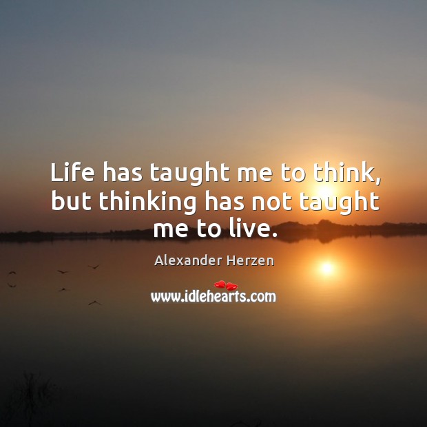 Life has taught me to think, but thinking has not taught me to live. Alexander Herzen Picture Quote
