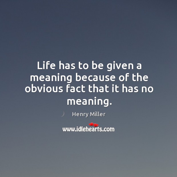 Life has to be given a meaning because of the obvious fact that it has no meaning. Image