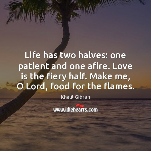 Life has two halves: one patient and one afire. Love is the Khalil Gibran Picture Quote