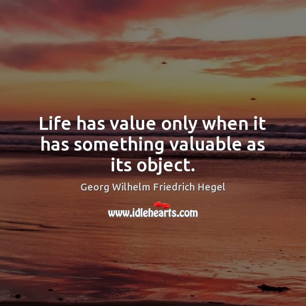 Life has value only when it has something valuable as its object. Georg Wilhelm Friedrich Hegel Picture Quote