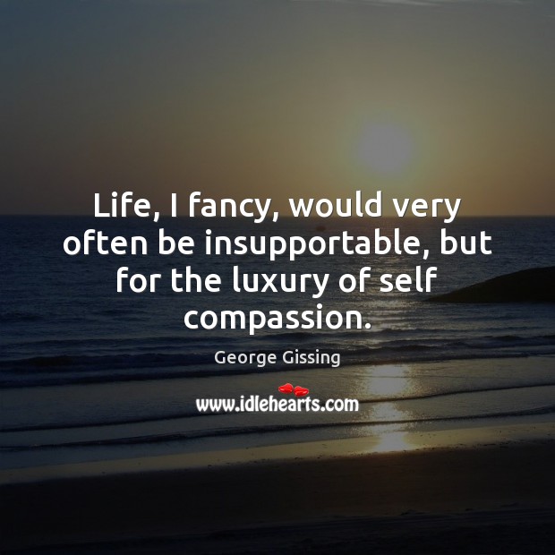 Life, I fancy, would very often be insupportable, but for the luxury of self compassion. Image