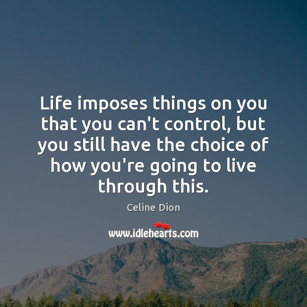 Life imposes things on you that you can’t control, but you still Celine Dion Picture Quote
