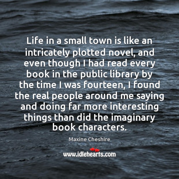 Life in a small town is like an intricately plotted novel, and Maxine Cheshire Picture Quote