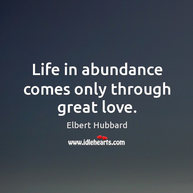 Life in abundance comes only through great love. Elbert Hubbard Picture Quote