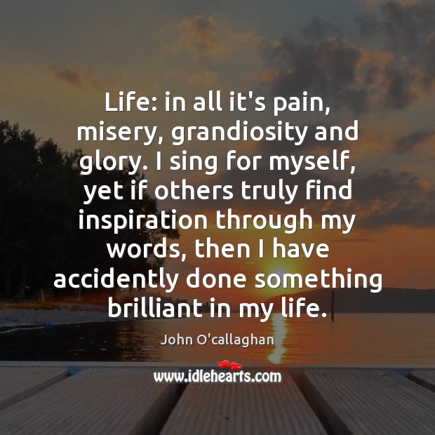 Life: in all it’s pain, misery, grandiosity and glory. I sing for John O’callaghan Picture Quote