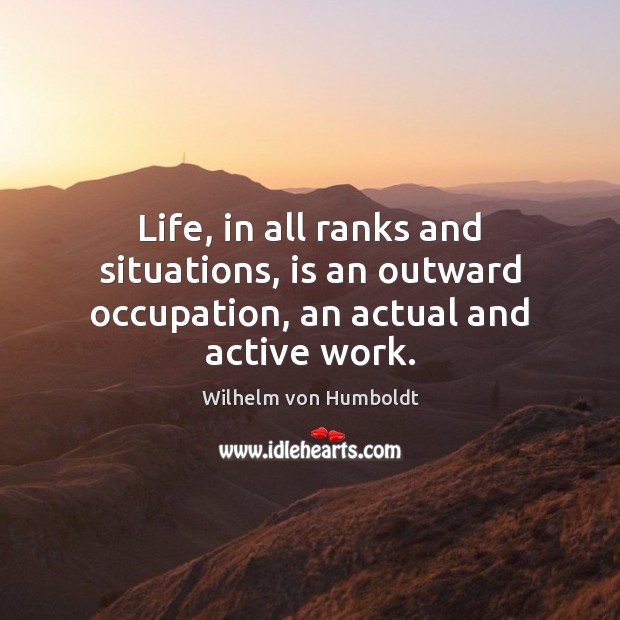 Life, in all ranks and situations, is an outward occupation, an actual and active work. Wilhelm von Humboldt Picture Quote