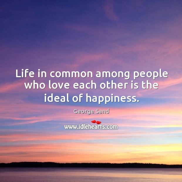 Life in common among people who love each other is the ideal of happiness. George Sand Picture Quote