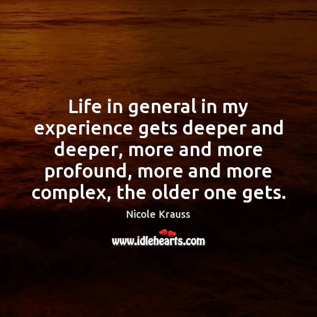 Life in general in my experience gets deeper and deeper, more and Nicole Krauss Picture Quote