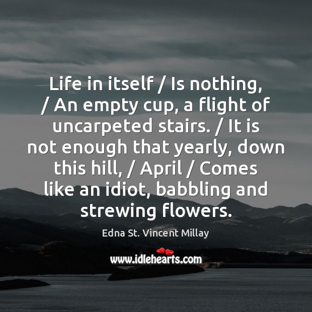 Life in itself / Is nothing, / An empty cup, a flight of uncarpeted Edna St. Vincent Millay Picture Quote