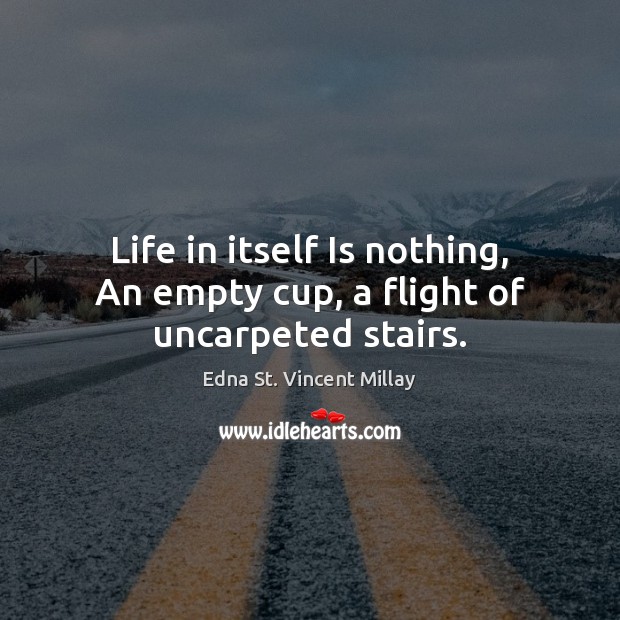 Life in itself Is nothing, An empty cup, a flight of uncarpeted stairs. Edna St. Vincent Millay Picture Quote