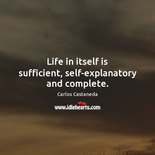 Life in itself is sufficient, self-explanatory and complete. Carlos Castaneda Picture Quote