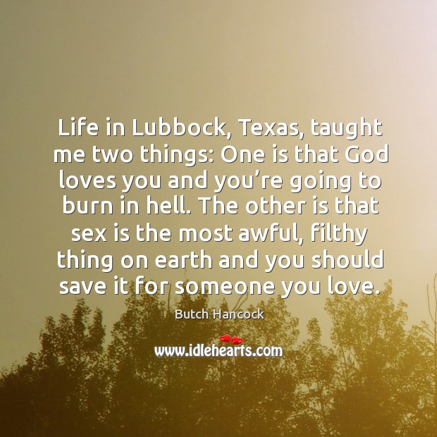 Life in lubbock, texas, taught me two things: one is that God loves you and you’re going to burn in hell. Butch Hancock Picture Quote