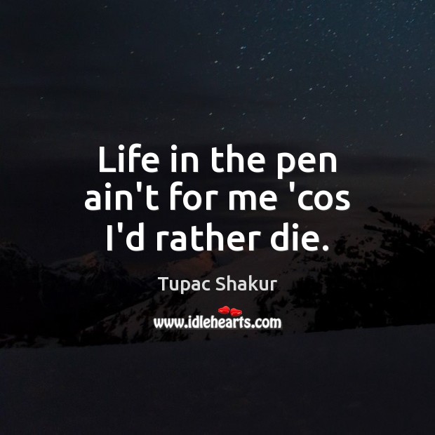 Life in the pen ain’t for me ‘cos I’d rather die. Tupac Shakur Picture Quote