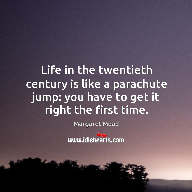 Life in the twentieth century is like a parachute jump: you have to get it right the first time. Margaret Mead Picture Quote